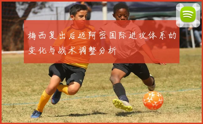 梅西复出后迈阿密国际进攻体系的变化与战术调整分析