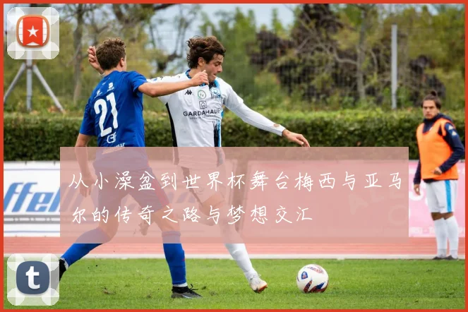 从小澡盆到世界杯舞台梅西与亚马尔的传奇之路与梦想交汇